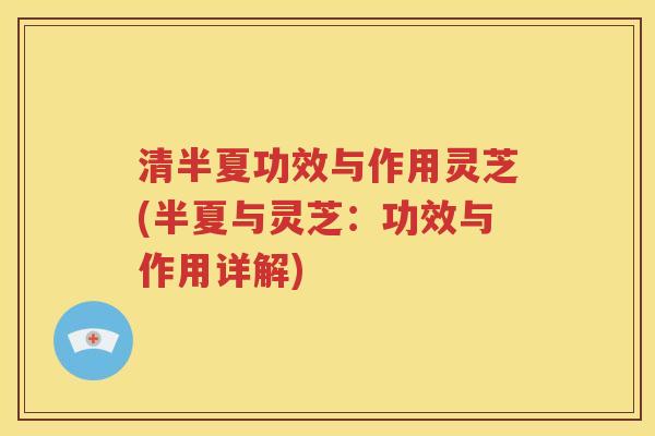 清半夏功效与作用灵芝(半夏与灵芝：功效与作用详解)