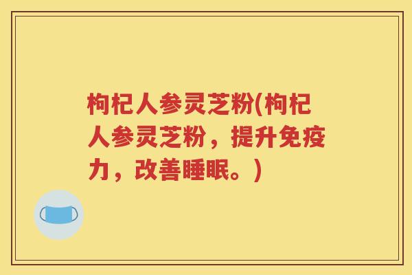 枸杞人参灵芝粉(枸杞人参灵芝粉，提升免疫力，改善睡眠。)