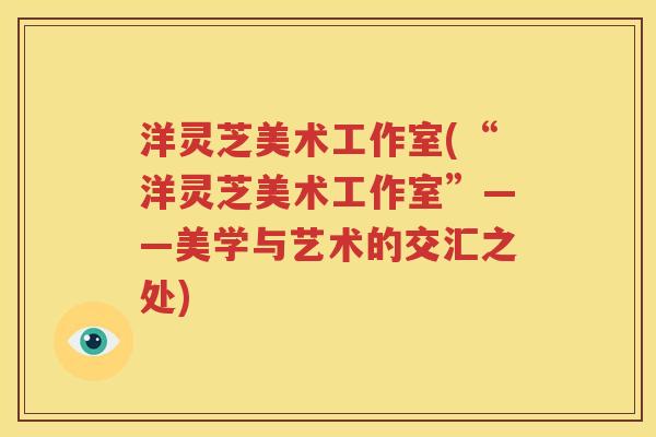 洋灵芝美术工作室(“洋灵芝美术工作室”——美学与艺术的交汇之处)