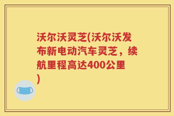 沃尔沃灵芝(沃尔沃发布新电动汽车灵芝，续航里程高达400公里)