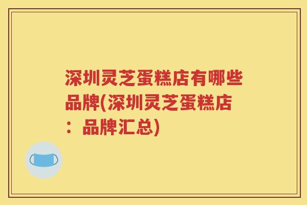 深圳灵芝蛋糕店有哪些品牌(深圳灵芝蛋糕店：品牌汇总)