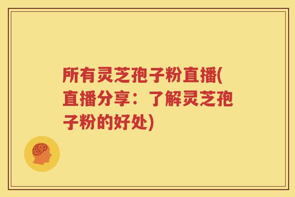 所有灵芝孢子粉直播(直播分享：了解灵芝孢子粉的好处)