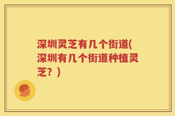 深圳灵芝有几个街道(深圳有几个街道种植灵芝？)