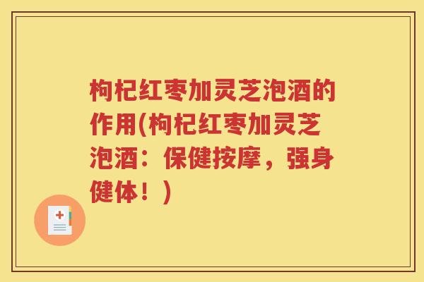 枸杞红枣加灵芝泡酒的作用(枸杞红枣加灵芝泡酒：保健按摩，强身健体！)