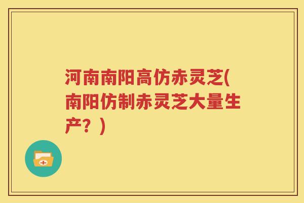 河南南阳高仿赤灵芝(南阳仿制赤灵芝大量生产？)