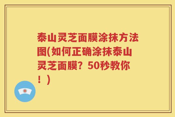 泰山灵芝面膜涂抹方法图(如何正确涂抹泰山灵芝面膜？50秒教你！)
