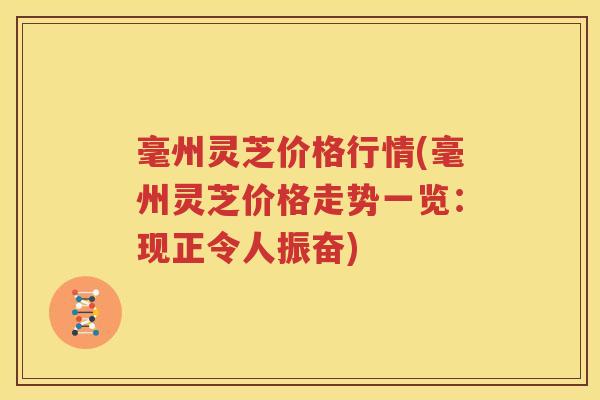 毫州灵芝价格行情(毫州灵芝价格走势一览：现正令人振奋)