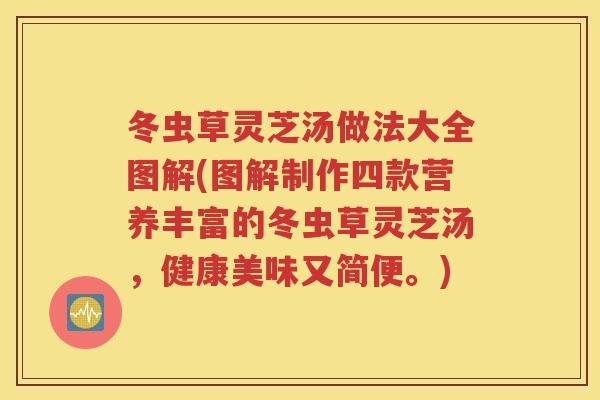 冬虫草灵芝汤做法大全图解(图解制作四款营养丰富的冬虫草灵芝汤，健康美味又简便。)