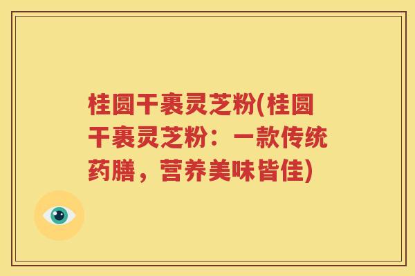 桂圆干裹灵芝粉(桂圆干裹灵芝粉：一款传统药膳，营养美味皆佳)