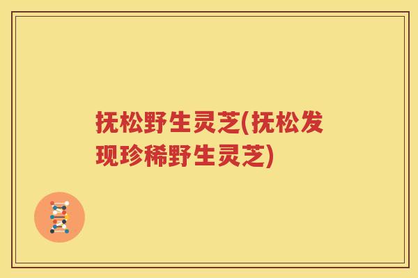抚松野生灵芝(抚松发现珍稀野生灵芝)