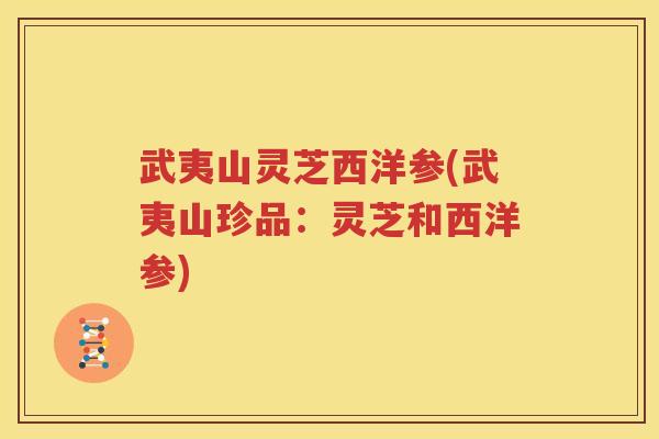武夷山灵芝西洋参(武夷山珍品：灵芝和西洋参)