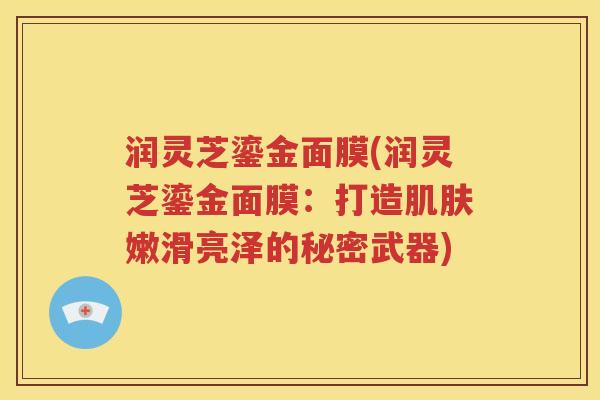 润灵芝鎏金面膜(润灵芝鎏金面膜：打造肌肤嫩滑亮泽的秘密武器)