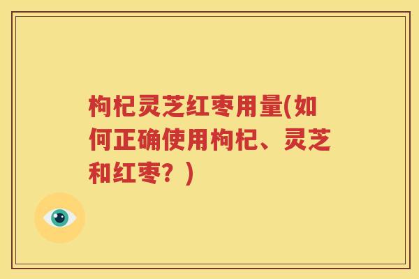 枸杞灵芝红枣用量(如何正确使用枸杞、灵芝和红枣？)