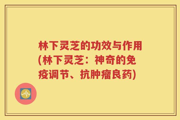 林下灵芝的功效与作用(林下灵芝：神奇的免疫调节、抗肿瘤良药)