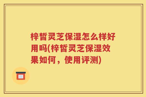 梓皙灵芝保湿怎么样好用吗(梓皙灵芝保湿效果如何，使用评测)