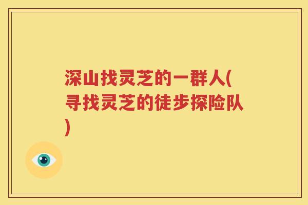 深山找灵芝的一群人(寻找灵芝的徒步探险队)