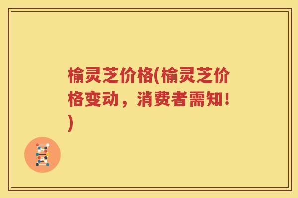 榆灵芝价格(榆灵芝价格变动，消费者需知！)