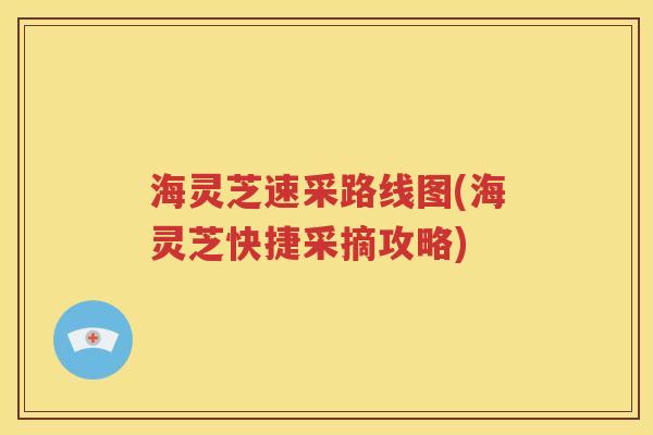 海灵芝速采路线图(海灵芝快捷采摘攻略)