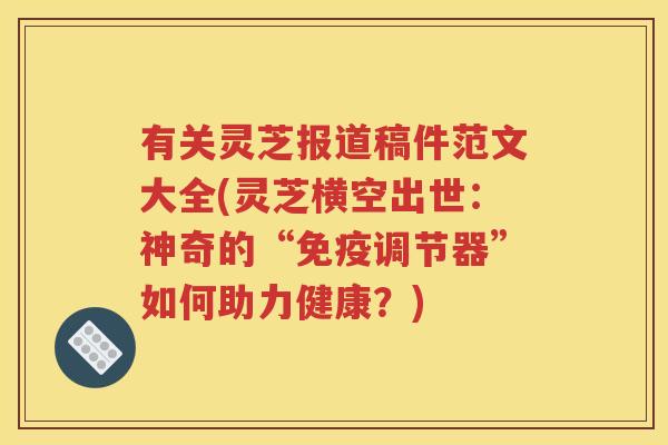 有关灵芝报道稿件范文大全(灵芝横空出世：神奇的“免疫调节器”如何助力健康？)