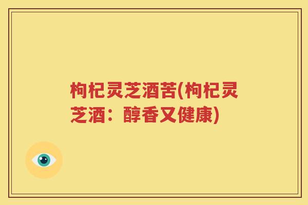 枸杞灵芝酒苦(枸杞灵芝酒：醇香又健康)