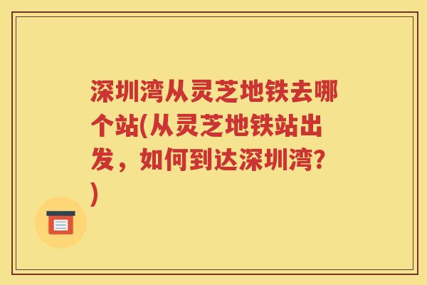 深圳湾从灵芝地铁去哪个站(从灵芝地铁站出发，如何到达深圳湾？)