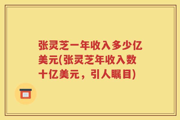 张灵芝一年收入多少亿美元(张灵芝年收入数十亿美元，引人瞩目)
