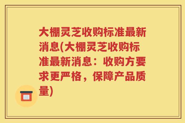 大棚灵芝收购标准最新消息(大棚灵芝收购标准最新消息：收购方要求更严格，保障产品质量)