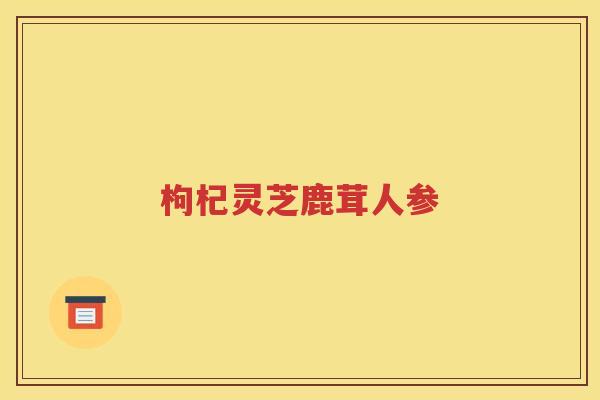 枸杞灵芝鹿茸人参