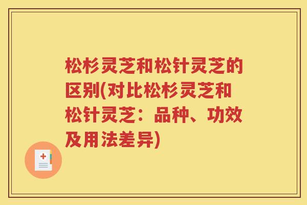 松杉灵芝和松针灵芝的区别(对比松杉灵芝和松针灵芝：品种、功效及用法差异)