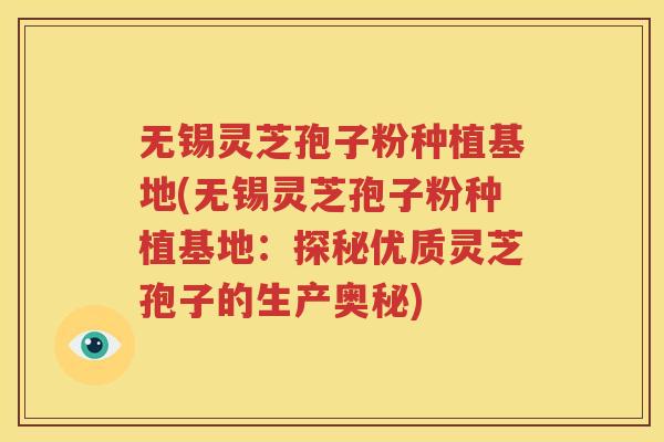 无锡灵芝孢子粉种植基地(无锡灵芝孢子粉种植基地：探秘优质灵芝孢子的生产奥秘)