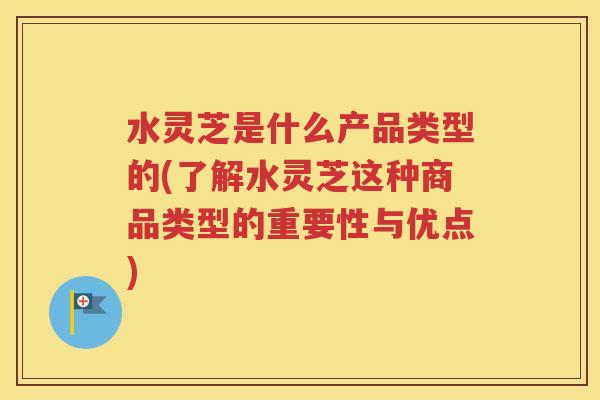 水灵芝是什么产品类型的(了解水灵芝这种商品类型的重要性与优点)