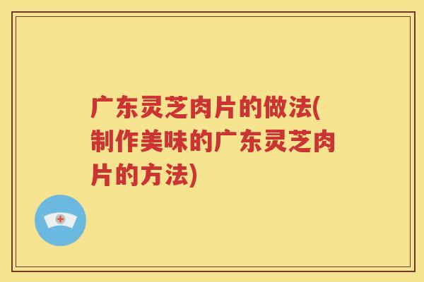 广东灵芝肉片的做法(制作美味的广东灵芝肉片的方法)