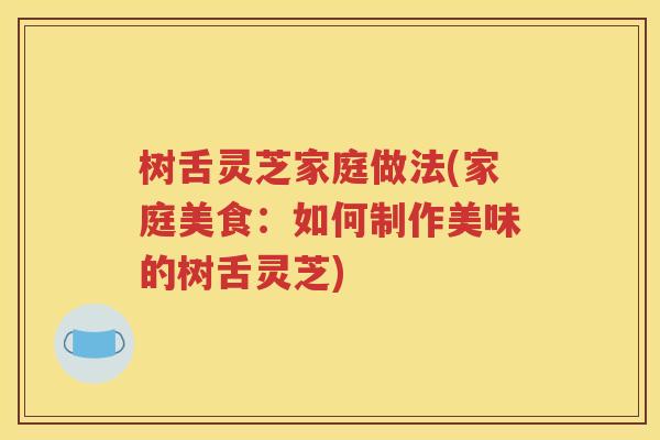 树舌灵芝家庭做法(家庭美食：如何制作美味的树舌灵芝)