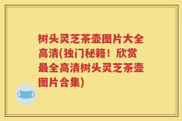 树头灵芝茶壶图片大全高清(独门秘籍！欣赏最全高清树头灵芝茶壶图片合集)