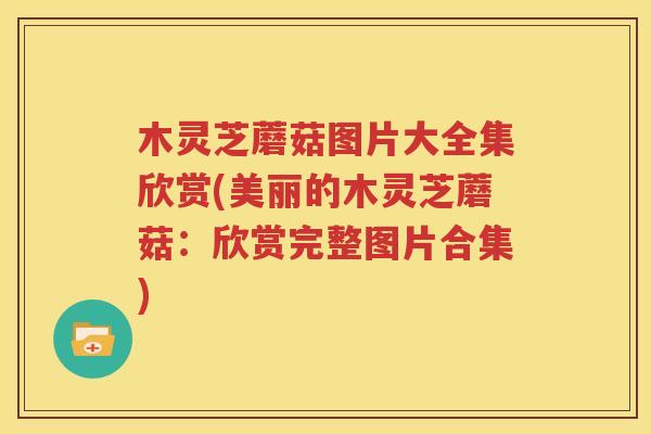 木灵芝蘑菇图片大全集欣赏(美丽的木灵芝蘑菇：欣赏完整图片合集)