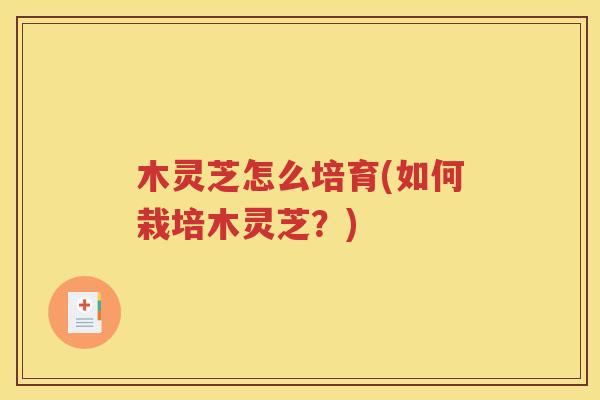 木灵芝怎么培育(如何栽培木灵芝？)