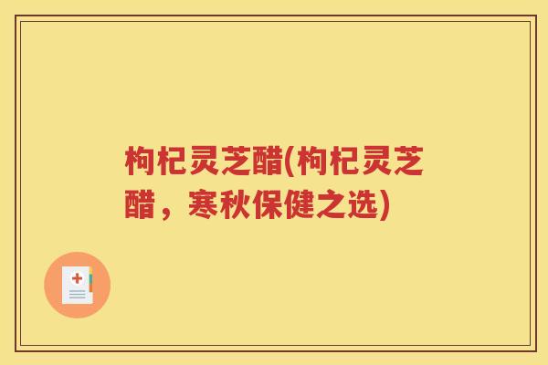 枸杞灵芝醋(枸杞灵芝醋，寒秋保健之选)