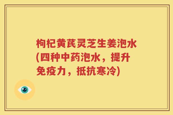 枸杞黄芪灵芝生姜泡水(四种中药泡水，提升免疫力，抵抗寒冷)