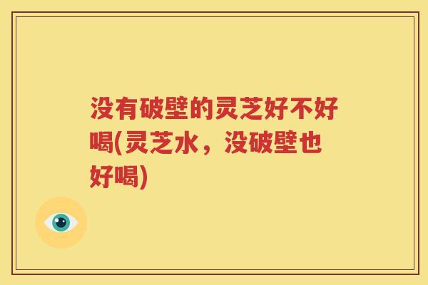 没有破壁的灵芝好不好喝(灵芝水，没破壁也好喝)