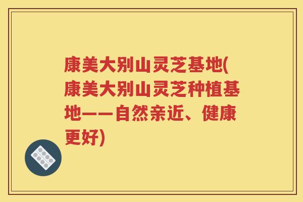康美大别山灵芝基地(康美大别山灵芝种植基地——自然亲近、健康更好)