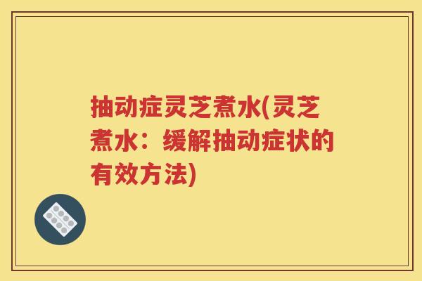 抽动症灵芝煮水(灵芝煮水：缓解抽动症状的有效方法)