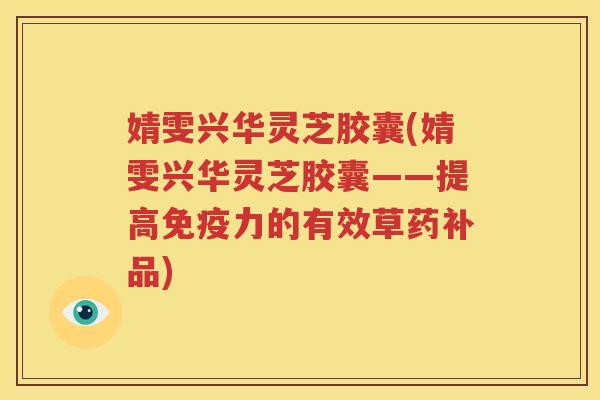婧雯兴华灵芝胶囊(婧雯兴华灵芝胶囊——提高免疫力的有效草药补品)