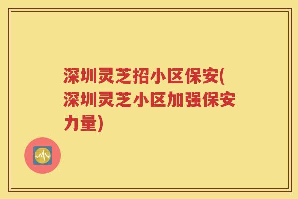 深圳灵芝招小区保安(深圳灵芝小区加强保安力量)