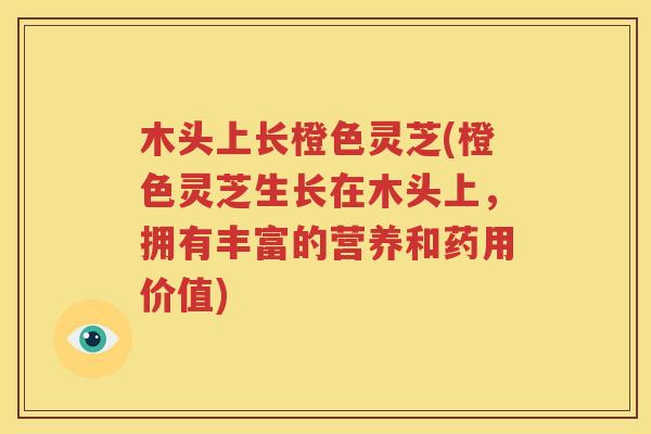 木头上长橙色灵芝(橙色灵芝生长在木头上，拥有丰富的营养和药用价值)