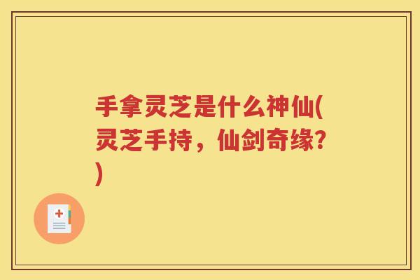 手拿灵芝是什么神仙(灵芝手持，仙剑奇缘？)