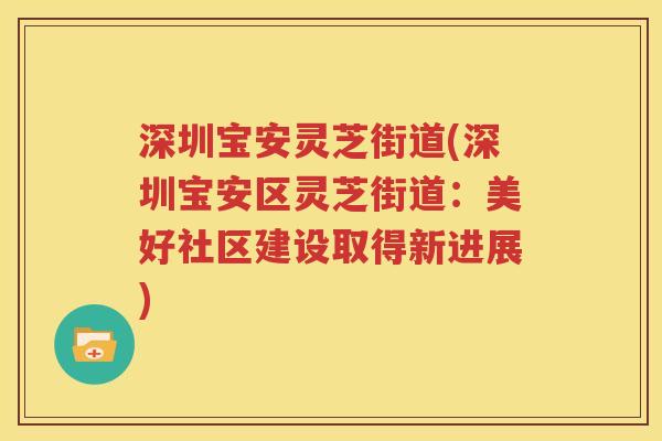 深圳宝安灵芝街道(深圳宝安区灵芝街道：美好社区建设取得新进展)