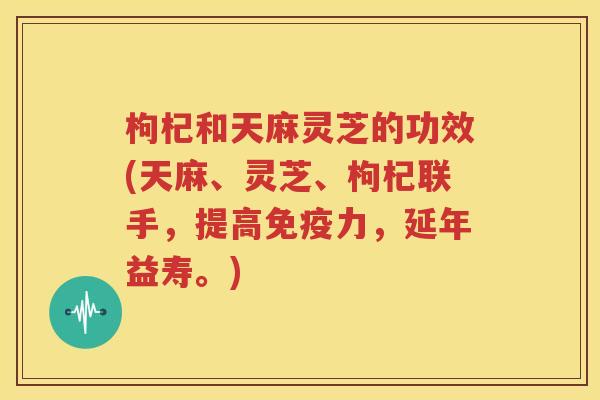 枸杞和天麻灵芝的功效(天麻、灵芝、枸杞联手，提高免疫力，延年益寿。)