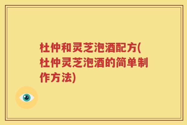 杜仲和灵芝泡酒配方(杜仲灵芝泡酒的简单制作方法)