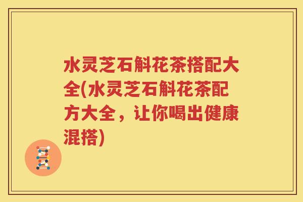 水灵芝石斛花茶搭配大全(水灵芝石斛花茶配方大全，让你喝出健康混搭)