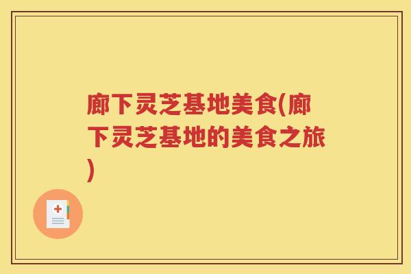 廊下灵芝基地美食(廊下灵芝基地的美食之旅)